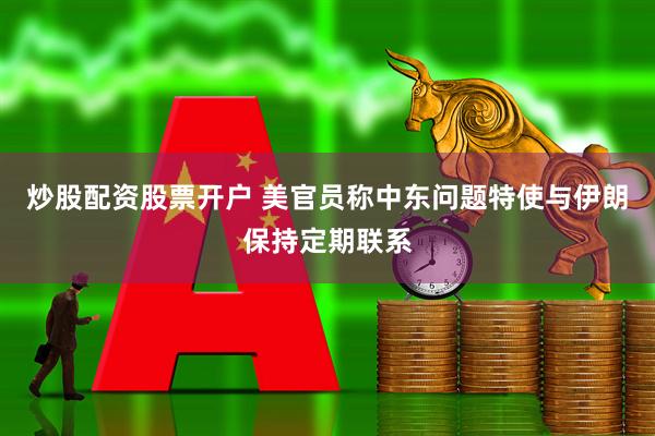 炒股配资股票开户 美官员称中东问题特使与伊朗保持定期联系
