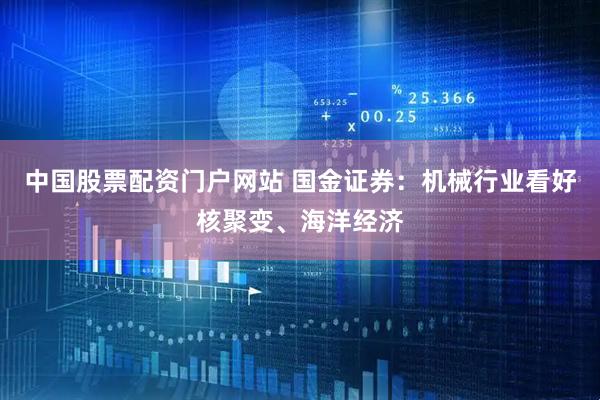 中国股票配资门户网站 国金证券：机械行业看好核聚变、海洋经济