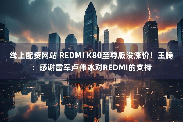 线上配资网站 REDMI K80至尊版没涨价！王腾：感谢雷军卢伟冰对REDMI的支持