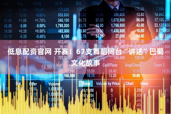 低息配资官网 开赛！67支舞蹈同台“讲述”巴蜀文化故事