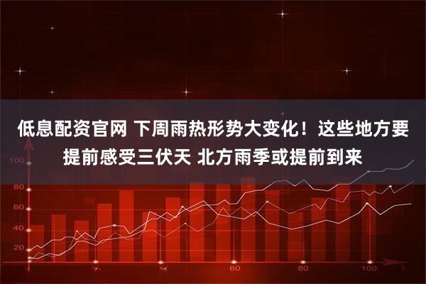 低息配资官网 下周雨热形势大变化！这些地方要提前感受三伏天 北方雨季或提前到来