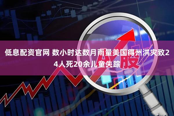 低息配资官网 数小时达数月雨量　美国得州洪灾致24人死20余儿童失踪
