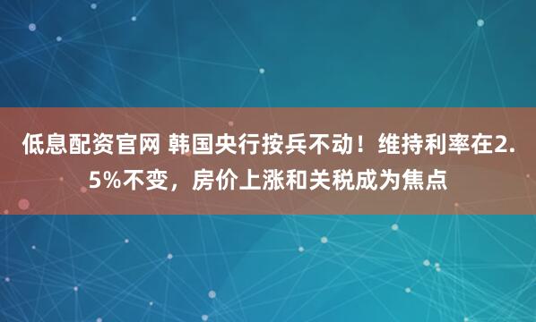 低息配资官网 韩国央行按兵不动！维持利率在2.5%不变，房价上涨和关税成为焦点