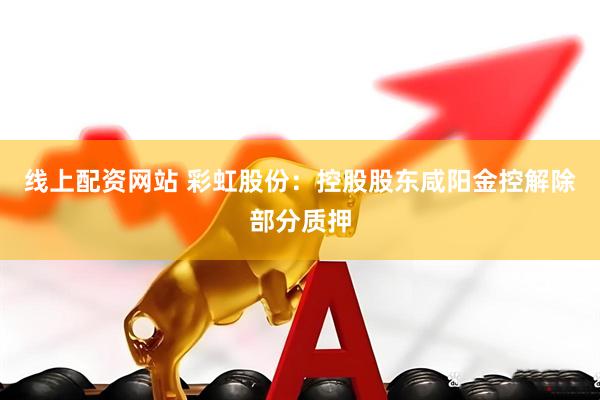 线上配资网站 彩虹股份：控股股东咸阳金控解除部分质押