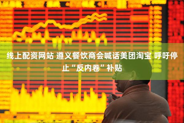 线上配资网站 遵义餐饮商会喊话美团淘宝 呼吁停止“反内卷”补贴