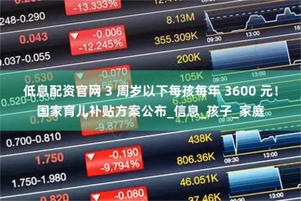 低息配资官网 3 周岁以下每孩每年 3600 元！国家育儿补贴方案公布_信息_孩子_家庭