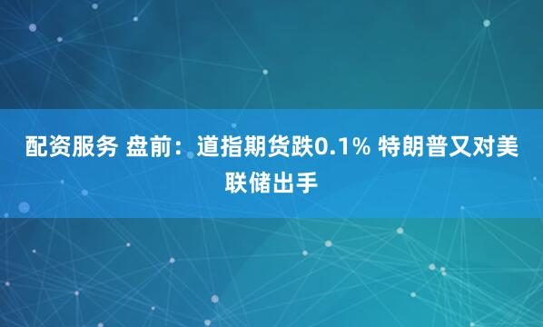 配资服务 盘前：道指期货跌0.1% 特朗普又对美联储出手