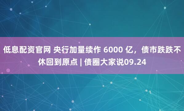 低息配资官网 央行加量续作 6000 亿，债市跌跌不休回到原点 | 债圈大家说09.24