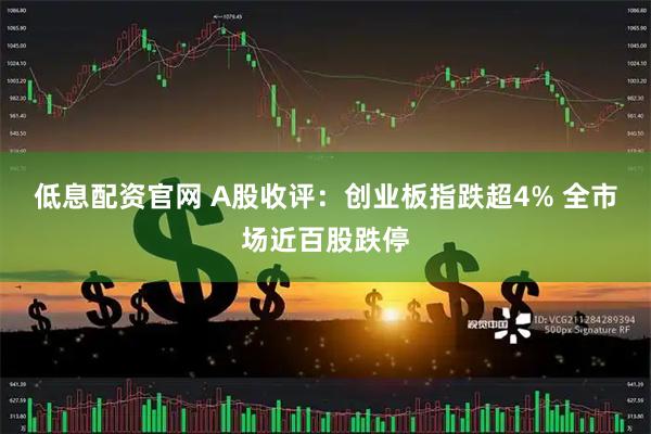 低息配资官网 A股收评：创业板指跌超4% 全市场近百股跌停