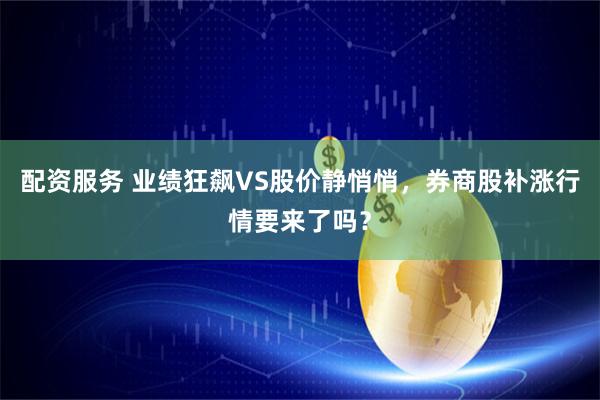 配资服务 业绩狂飙VS股价静悄悄，券商股补涨行情要来了吗？