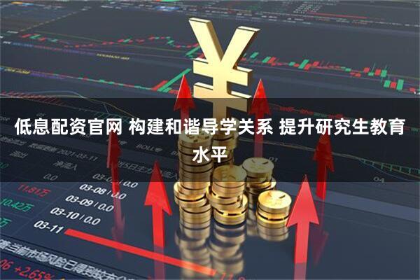 低息配资官网 构建和谐导学关系 提升研究生教育水平