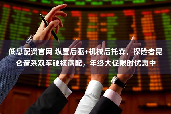 低息配资官网 纵置后驱+机械后托森，探险者昆仑谱系双车硬核满配，年终大促限时优惠中