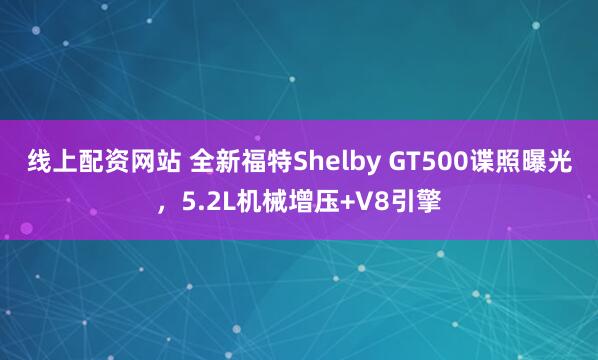 线上配资网站 全新福特Shelby GT500谍照曝光，5.2L机械增压+V8引擎