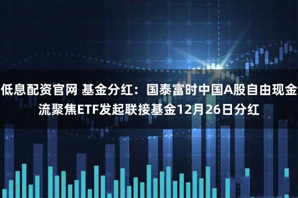 低息配资官网 基金分红：国泰富时中国A股自由现金流聚焦ETF发起联接基金12月26日分红