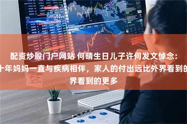 配资炒股门户网站 何晴生日儿子许何发文悼念：过去十年妈妈一直与疾病相伴，家人的付出远比外界看到的更多