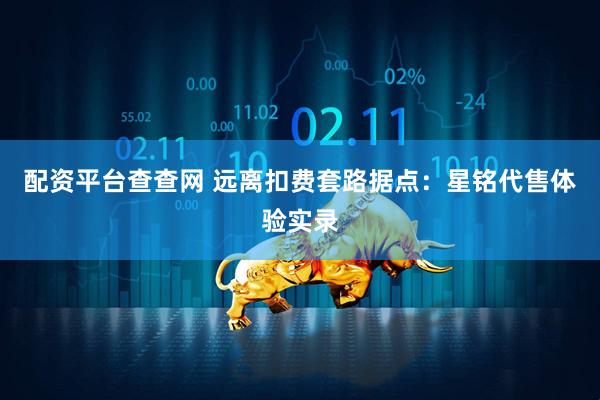 配资平台查查网 远离扣费套路据点：星铭代售体验实录