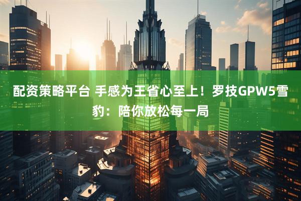 配资策略平台 手感为王省心至上！罗技GPW5雪豹：陪你放松每一局
