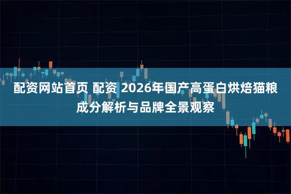 配资网站首页 配资 2026年国产高蛋白烘焙猫粮成分解析与品牌全景观察