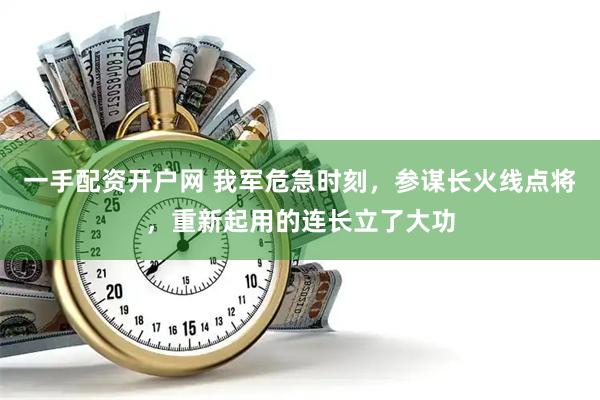 一手配资开户网 我军危急时刻，参谋长火线点将，重新起用的连长立了大功