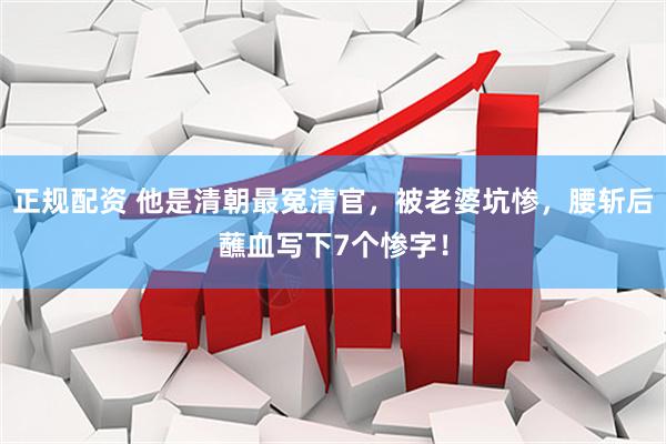 正规配资 他是清朝最冤清官，被老婆坑惨，腰斩后蘸血写下7个惨字！