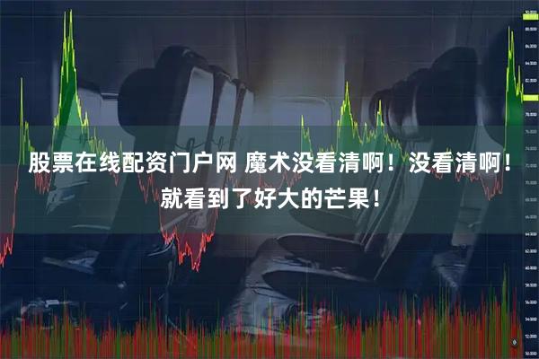 股票在线配资门户网 魔术没看清啊！没看清啊！就看到了好大的芒果！