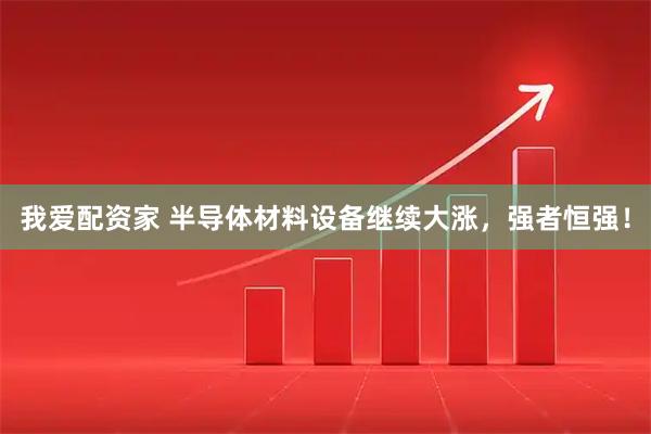 我爱配资家 半导体材料设备继续大涨，强者恒强！