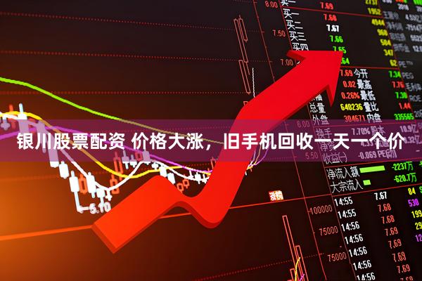 银川股票配资 价格大涨，旧手机回收一天一个价