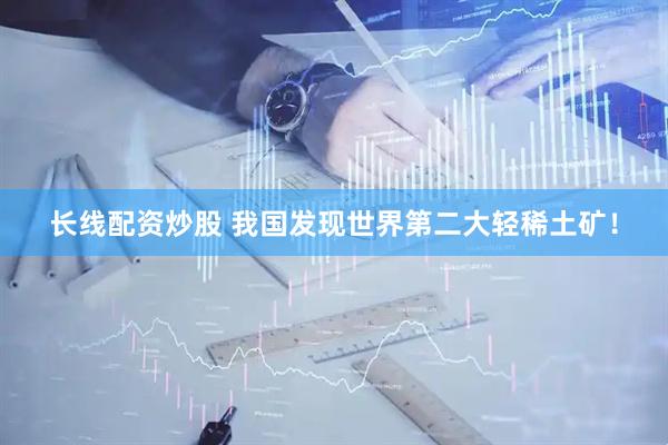 长线配资炒股 我国发现世界第二大轻稀土矿！