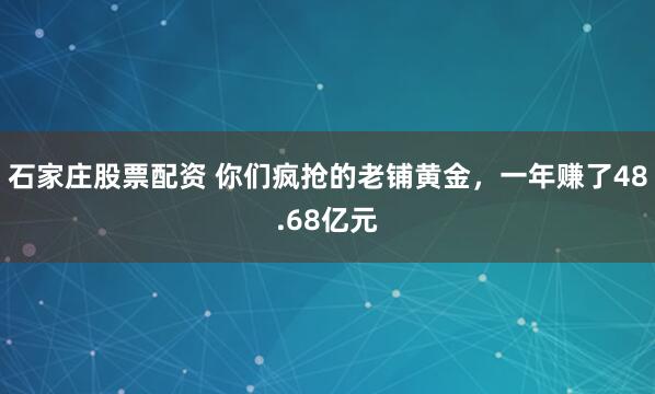 石家庄股票配资 你们疯抢的老铺黄金，一年赚了48.68亿元