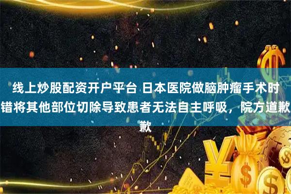 线上炒股配资开户平台 日本医院做脑肿瘤手术时错将其他部位切除导致患者无法自主呼吸，院方道歉