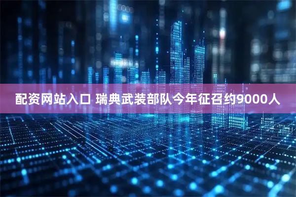 配资网站入口 瑞典武装部队今年征召约9000人